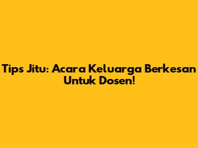 Tips Jitu: Acara Keluarga Berkesan Untuk Dosen!