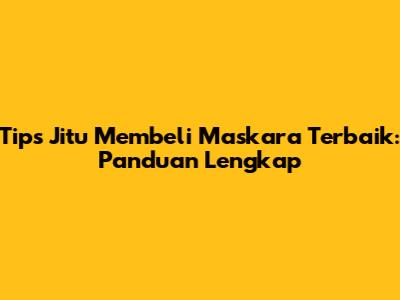 Tips Jitu Membeli Maskara Terbaik: Panduan Lengkap