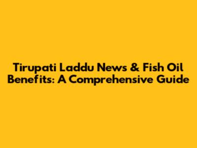 Tirupati Laddu News & Fish Oil Benefits: A Comprehensive Guide