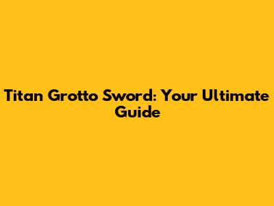 Titan Grotto Sword: Your Ultimate Guide
