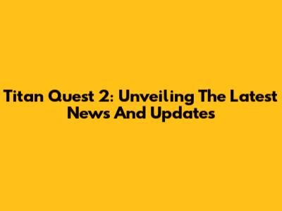 Titan Quest 2: Unveiling The Latest News And Updates
