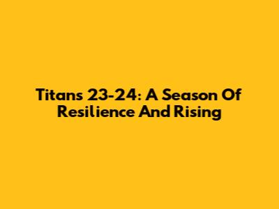 Titans 23-24: A Season Of Resilience And Rising