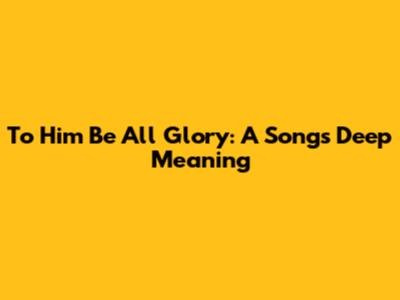 To Him Be All Glory: A Song's Deep Meaning