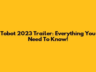 Tobot 2023 Trailer: Everything You Need To Know!