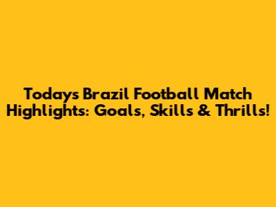 Today's Brazil Football Match Highlights: Goals, Skills & Thrills!