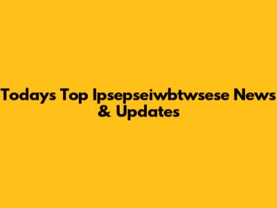 Today's Top Ipsepseiwbtwsese News & Updates