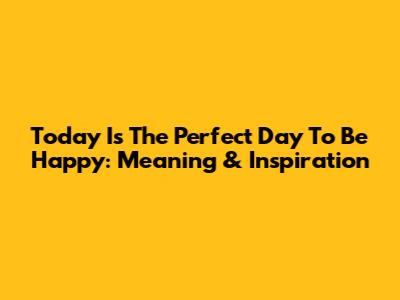 Today Is The Perfect Day To Be Happy: Meaning & Inspiration