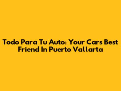 Todo Para Tu Auto: Your Car's Best Friend In Puerto Vallarta