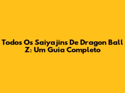 Todos Os Saiyajins De Dragon Ball Z: Um Guia Completo