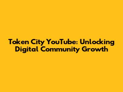 Token City YouTube: Unlocking Digital Community Growth