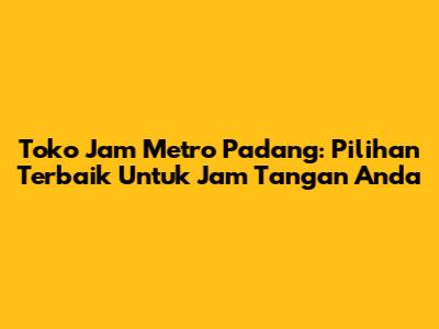 Toko Jam Metro Padang: Pilihan Terbaik Untuk Jam Tangan Anda