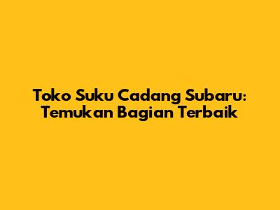 Toko Suku Cadang Subaru: Temukan Bagian Terbaik