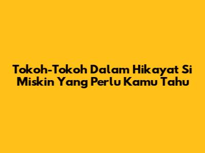Tokoh-Tokoh Dalam Hikayat Si Miskin Yang Perlu Kamu Tahu