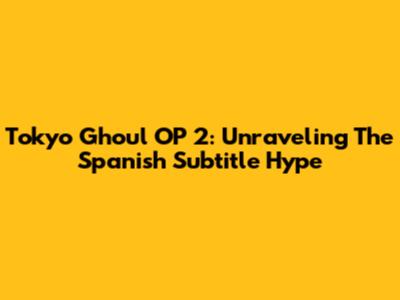 Tokyo Ghoul OP 2: Unraveling The Spanish Subtitle Hype
