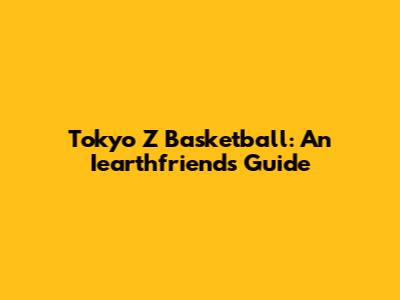 Tokyo Z Basketball: An Iearthfriends' Guide