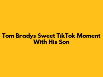 Tom Brady's Sweet TikTok Moment With His Son