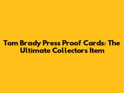 Tom Brady Press Proof Cards: The Ultimate Collector's Item