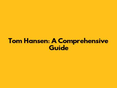 Tom Hansen: A Comprehensive Guide