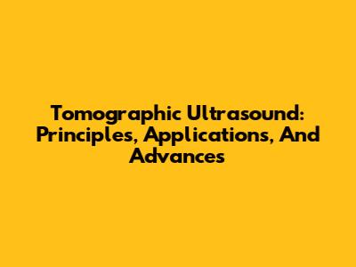 Tomographic Ultrasound: Principles, Applications, And Advances