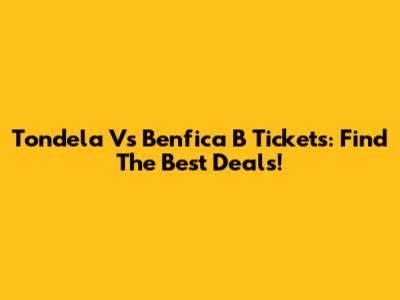 Tondela Vs Benfica B Tickets: Find The Best Deals!
