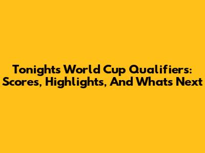 Tonight's World Cup Qualifiers: Scores, Highlights, And What's Next