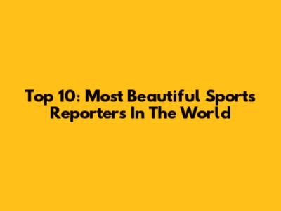 Top 10: Most Beautiful Sports Reporters In The World
