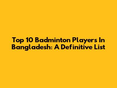 Top 10 Badminton Players In Bangladesh: A Definitive List