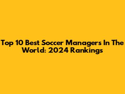 Top 10 Best Soccer Managers In The World: 2024 Rankings