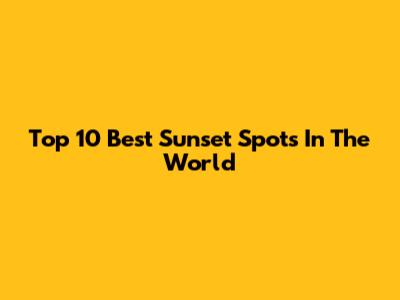Top 10 Best Sunset Spots In The World