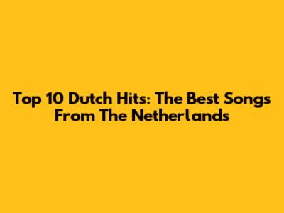 Top 10 Dutch Hits: The Best Songs From The Netherlands