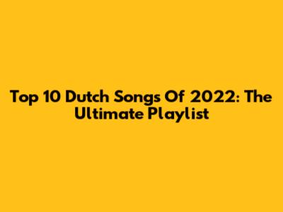 Top 10 Dutch Songs Of 2022: The Ultimate Playlist