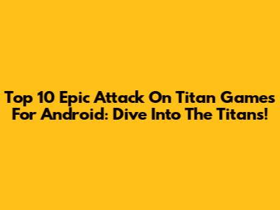 Top 10 Epic Attack On Titan Games For Android: Dive Into The Titans!