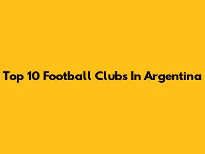 Top 10 Football Clubs In Argentina