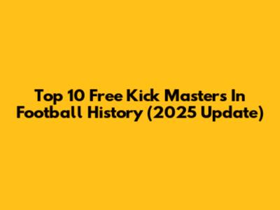 Top 10 Free Kick Masters In Football History (2025 Update)