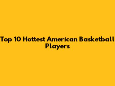 Top 10 Hottest American Basketball Players