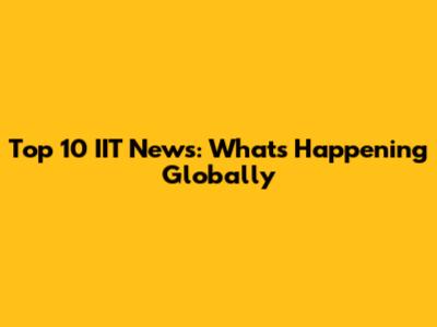 Top 10 IIT News: What's Happening Globally