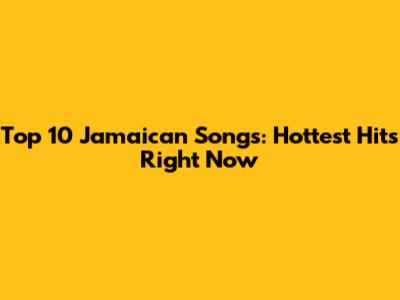 Top 10 Jamaican Songs: Hottest Hits Right Now