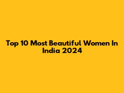Top 10 Most Beautiful Women In India 2024