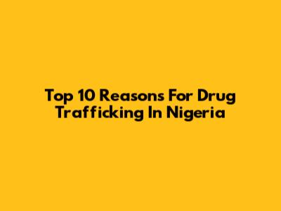 Top 10 Reasons For Drug Trafficking In Nigeria