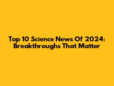 Top 10 Science News Of 2024: Breakthroughs That Matter