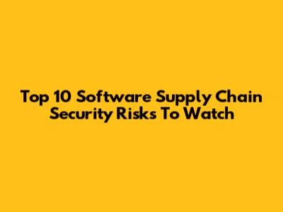 Top 10 Software Supply Chain Security Risks To Watch