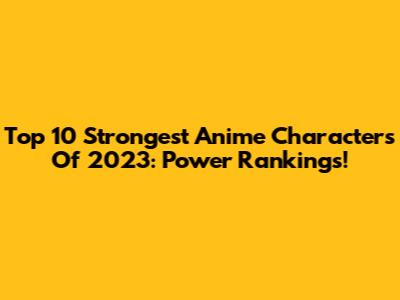 Top 10 Strongest Anime Characters Of 2023: Power Rankings!