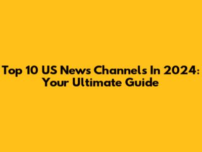 Top 10 US News Channels In 2024: Your Ultimate Guide