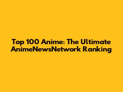 Top 100 Anime: The Ultimate AnimeNewsNetwork Ranking