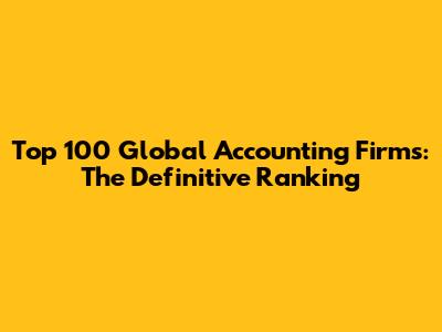 Top 100 Global Accounting Firms: The Definitive Ranking