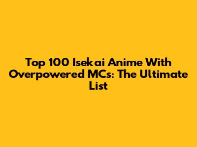 Top 100 Isekai Anime With Overpowered MCs: The Ultimate List