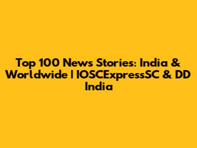 Top 100 News Stories: India & Worldwide | IOSCExpressSC & DD India