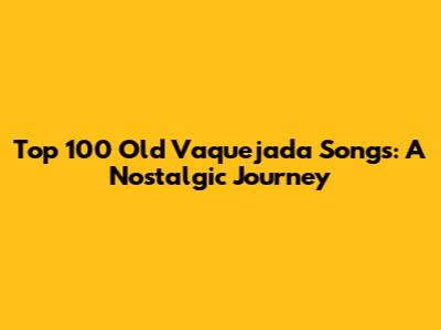 Top 100 Old Vaquejada Songs: A Nostalgic Journey