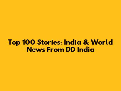 Top 100 Stories: India & World News From DD India