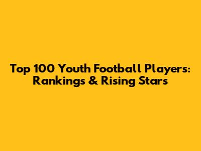 Top 100 Youth Football Players: Rankings & Rising Stars